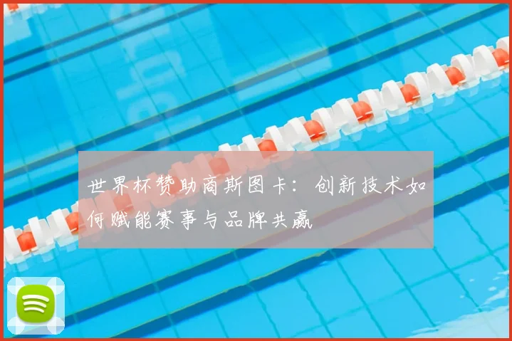 世界杯赞助商斯图卡：创新技术如何赋能赛事与品牌共赢