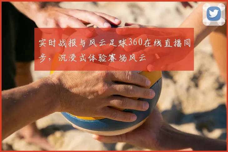 实时战报与风云足球360在线直播同步，沉浸式体验赛场风云