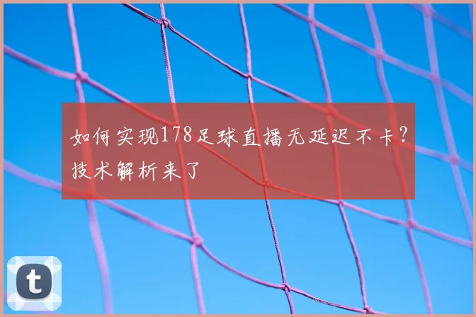 如何实现178足球直播无延迟不卡？技术解析来了