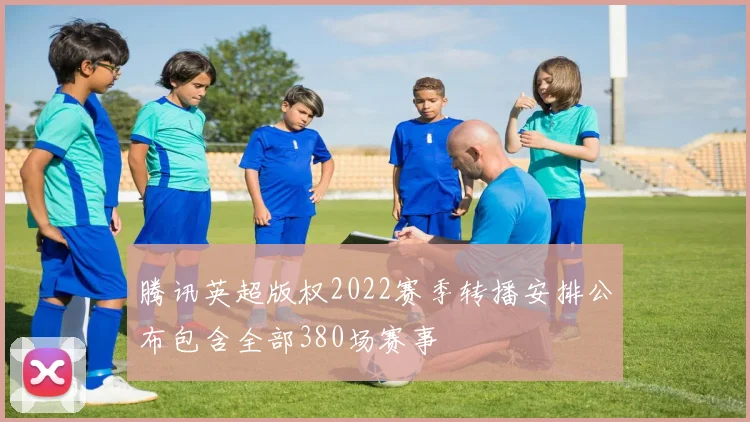 腾讯英超版权2022赛季转播安排公布包含全部380场赛事