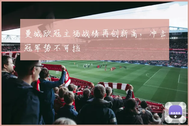 曼城欧冠主场战绩再创新高，冲击冠军势不可挡