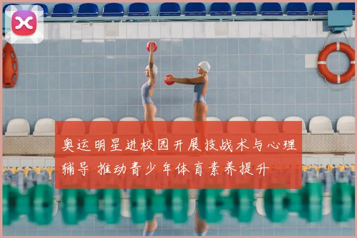 奥运明星进校园开展技战术与心理辅导 推动青少年体育素养提升