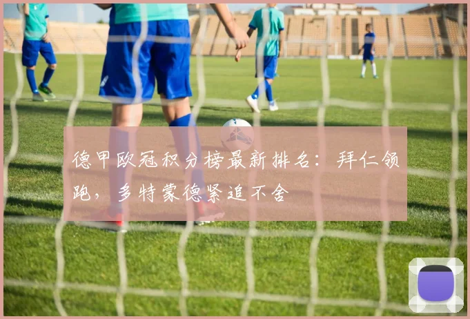 德甲欧冠积分榜最新排名：拜仁领跑，多特蒙德紧追不舍