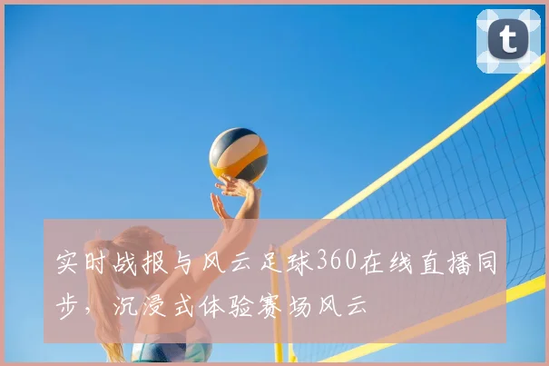 实时战报与风云足球360在线直播同步，沉浸式体验赛场风云