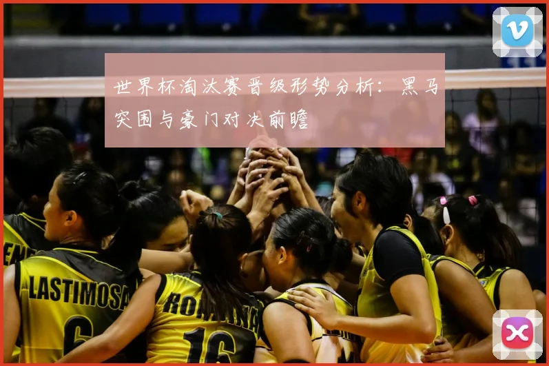 世界杯淘汰赛晋级形势分析：黑马突围与豪门对决前瞻