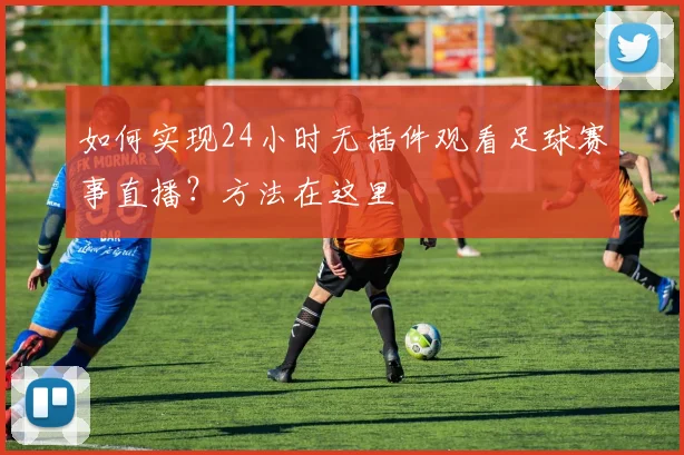 如何实现24小时无插件观看足球赛事直播？方法在这里