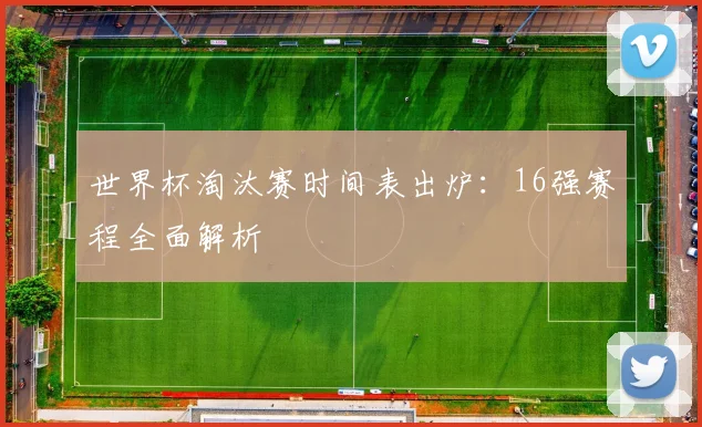 世界杯淘汰赛时间表出炉：16强赛程全面解析