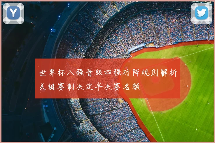 世界杯八强晋级四强对阵规则解析关键赛制决定半决赛名额