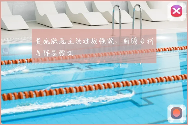 曼城欧冠主场迎战强敌，前瞻分析与阵容预测