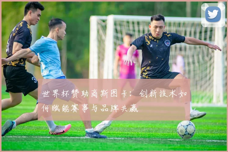 世界杯赞助商斯图卡：创新技术如何赋能赛事与品牌共赢