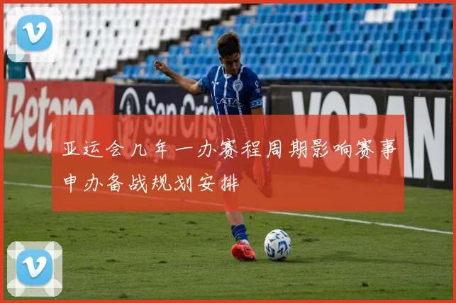 亚运会几年一办赛程周期影响赛事申办备战规划安排