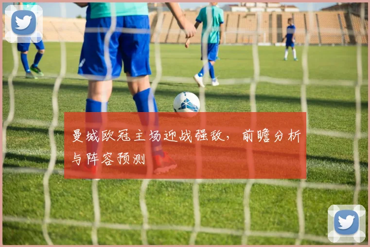 曼城欧冠主场迎战强敌，前瞻分析与阵容预测