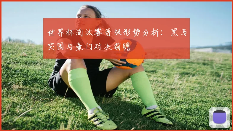 世界杯淘汰赛晋级形势分析：黑马突围与豪门对决前瞻
