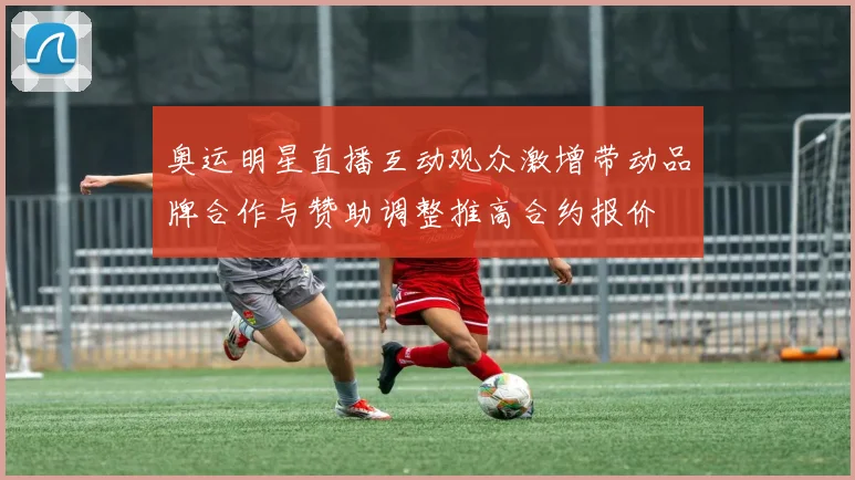 奥运明星直播互动观众激增带动品牌合作与赞助调整推高合约报价