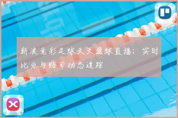 新浪竞彩足球天天盈球直播:实时比分与赔率动态追踪