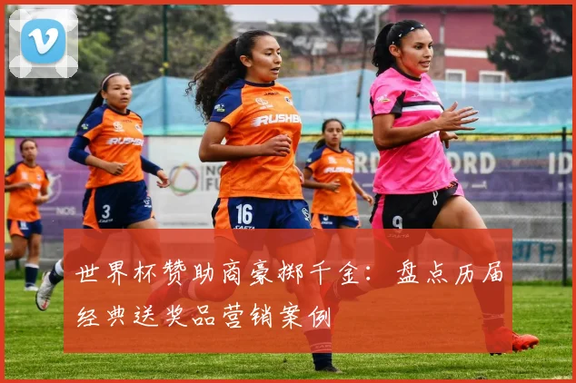 世界杯赞助商豪掷千金：盘点历届经典送奖品营销案例