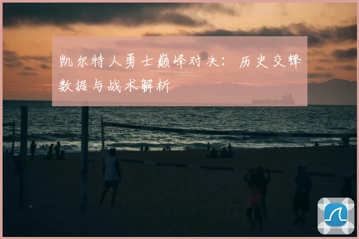 凯尔特人勇士巅峰对决：历史交锋数据与战术解析